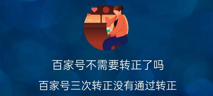 百家号不需要转正了吗 百家号三次转正没有通过转正，还有必要再坚持吗？